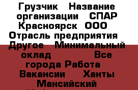 Грузчик › Название организации ­ СПАР-Красноярск, ООО › Отрасль предприятия ­ Другое › Минимальный оклад ­ 16 000 - Все города Работа » Вакансии   . Ханты-Мансийский,Нефтеюганск г.